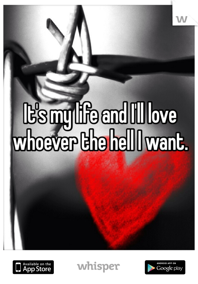 It's my life and I'll love whoever the hell I want. 