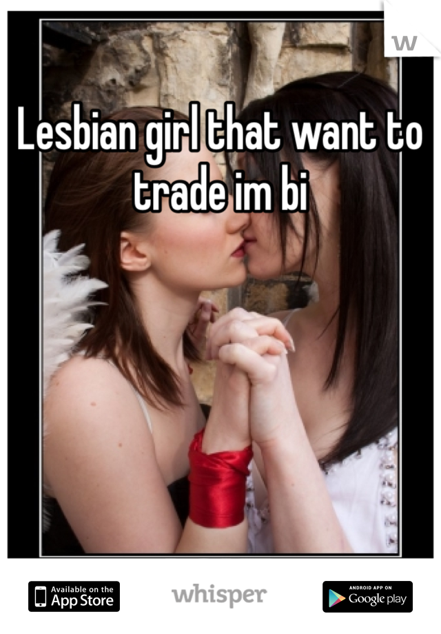 Lesbian girl that want to trade im bi