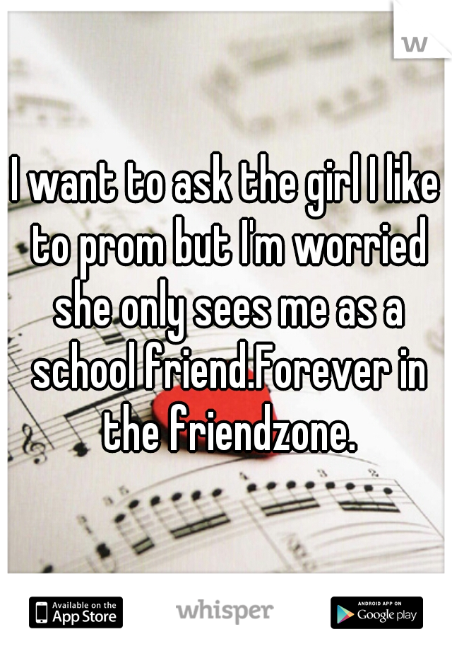 I want to ask the girl I like to prom but I'm worried she only sees me as a school friend.Forever in the friendzone.
