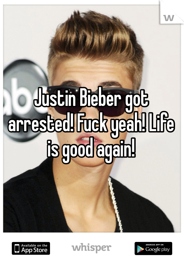 Justin Bieber got arrested! Fuck yeah! Life is good again!