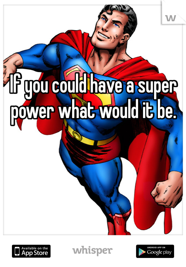 If you could have a super power what would it be. 