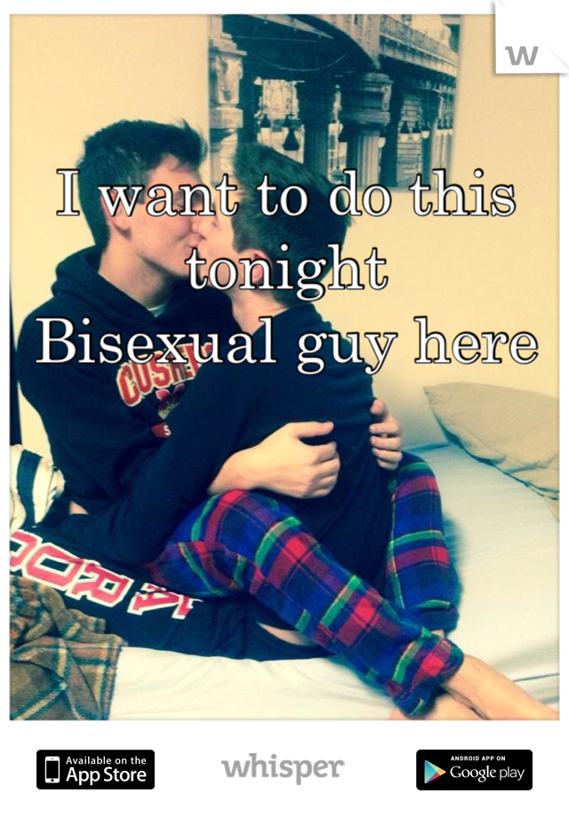 I want to do this tonight 
Bisexual guy here 