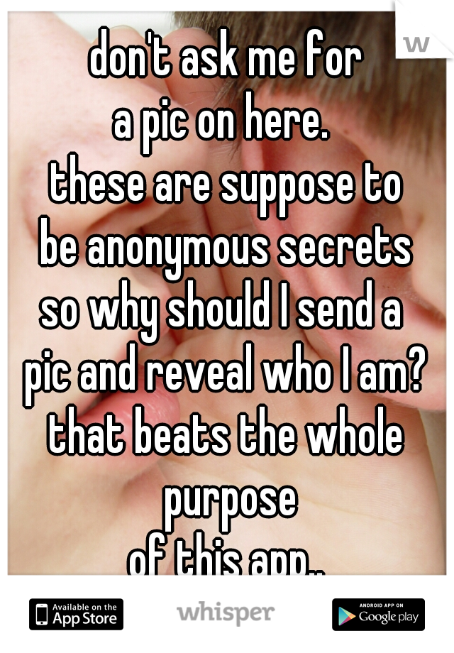 don't ask me for
a pic on here. 
these are suppose to
be anonymous secrets
so why should I send a 
pic and reveal who I am?
that beats the whole purpose
of this app..