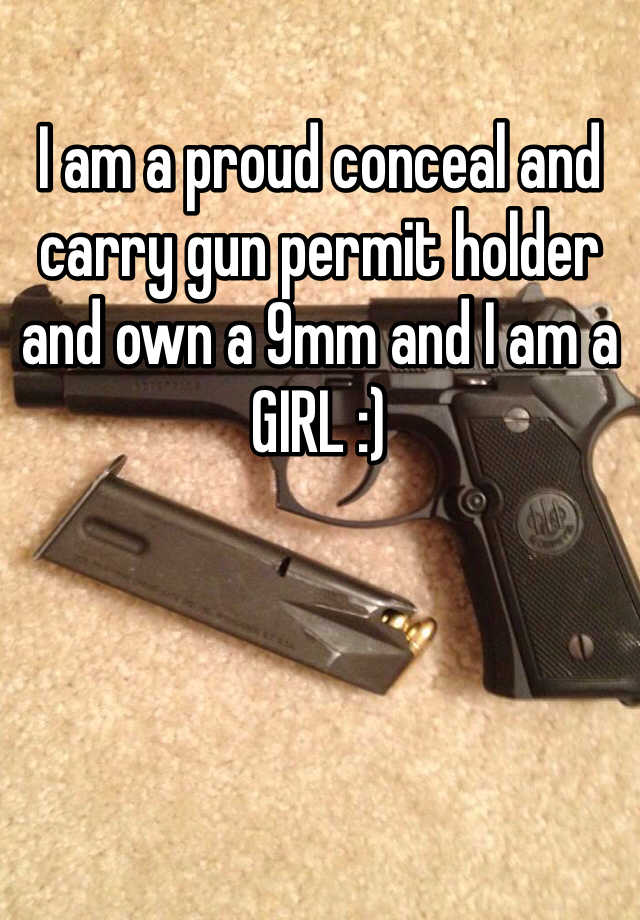 I am a proud conceal and carry gun permit holder and own a 9mm and I am a GIRL :)