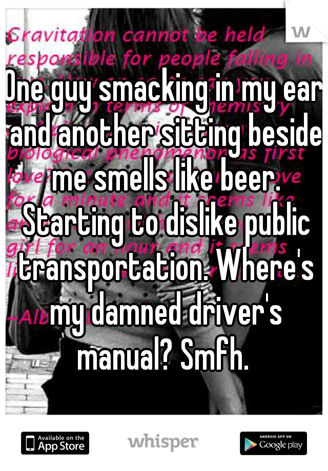 One guy smacking in my ear and another sitting beside me smells like beer. Starting to dislike public transportation. Where's my damned driver's manual? Smfh. 