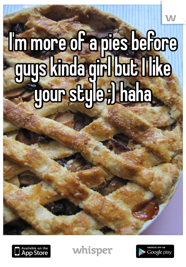 I'm more of a pies before guys kinda girl but I like your style ;) haha 