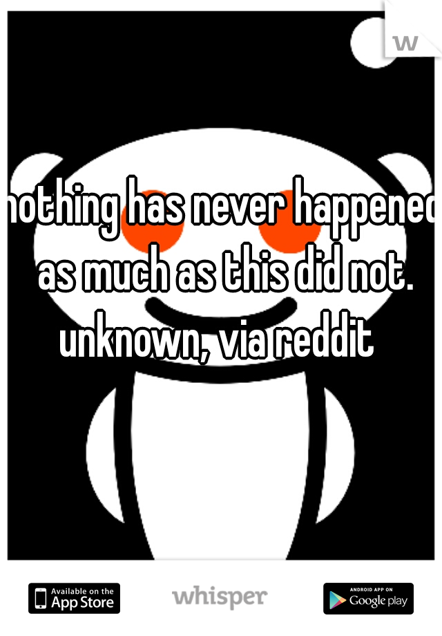 nothing has never happened as much as this did not.

unknown, via reddit 