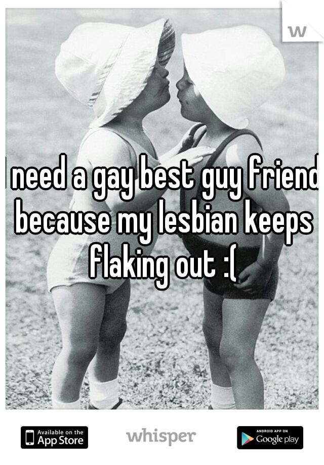 I need a gay best guy friend because my lesbian keeps flaking out :(