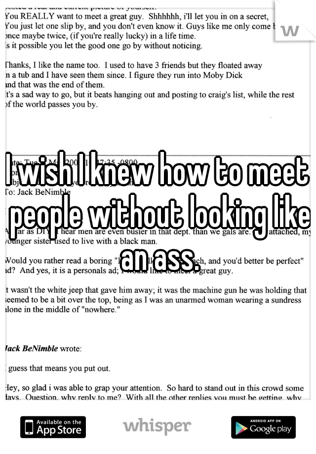 I wish I knew how to meet people without looking like an ass.