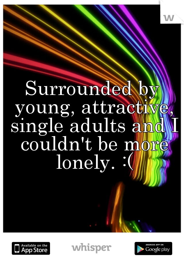 Surrounded by young, attractive, single adults and I couldn't be more lonely. :(