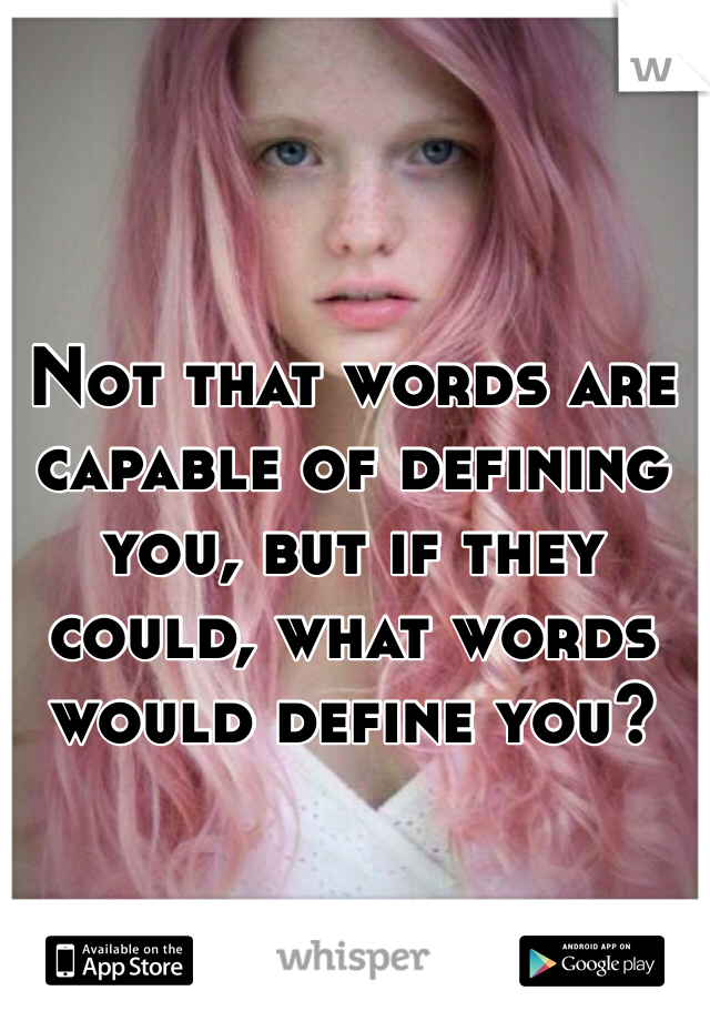 Not that words are capable of defining you, but if they could, what words would define you?