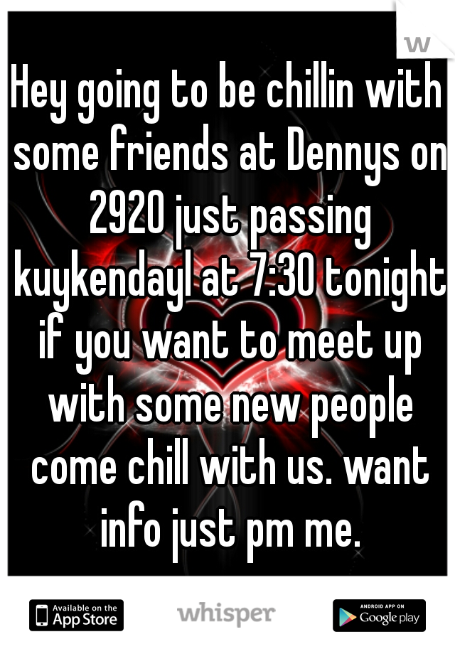 Hey going to be chillin with some friends at Dennys on 2920 just passing kuykendayl at 7:30 tonight if you want to meet up with some new people come chill with us. want info just pm me.