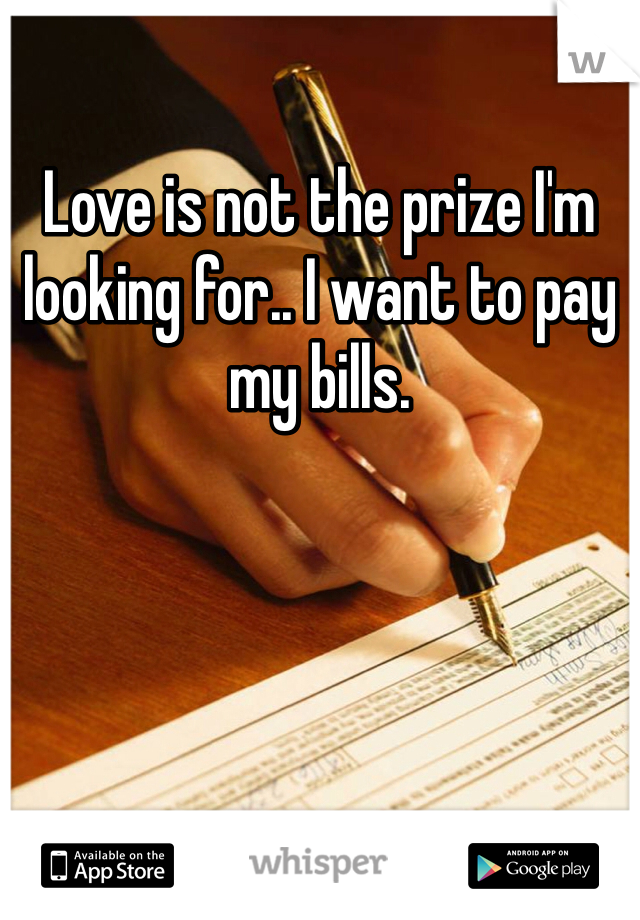 Love is not the prize I'm looking for.. I want to pay my bills.