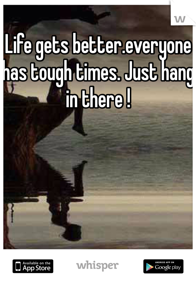 Life gets better.everyone has tough times. Just hang in there !