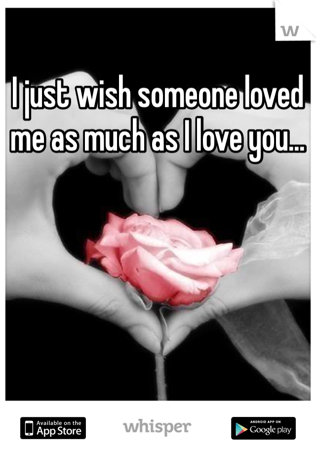 I just wish someone loved me as much as I love you...