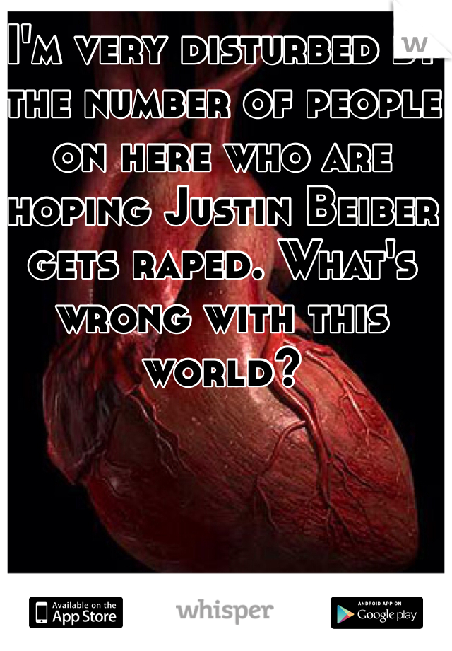 I'm very disturbed by the number of people on here who are hoping Justin Beiber gets raped. What's wrong with this world?