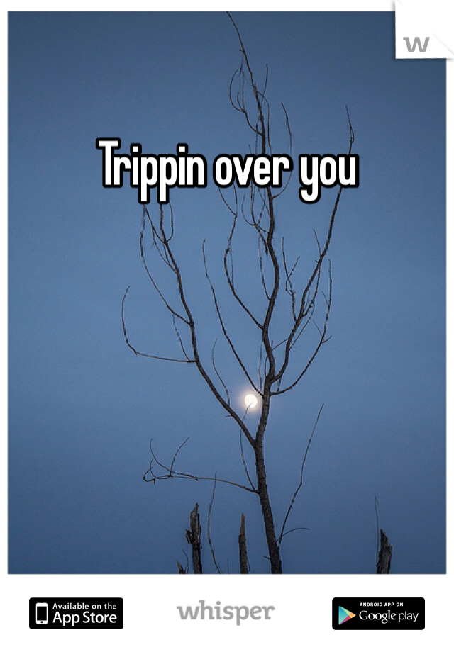 Trippin over you