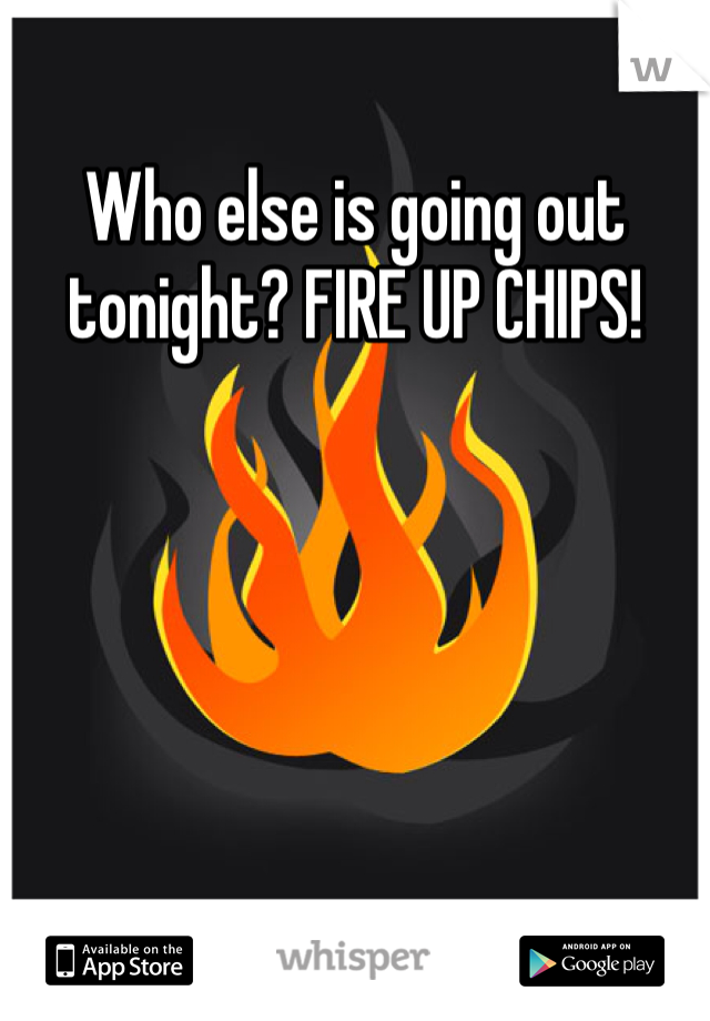 Who else is going out tonight? FIRE UP CHIPS!