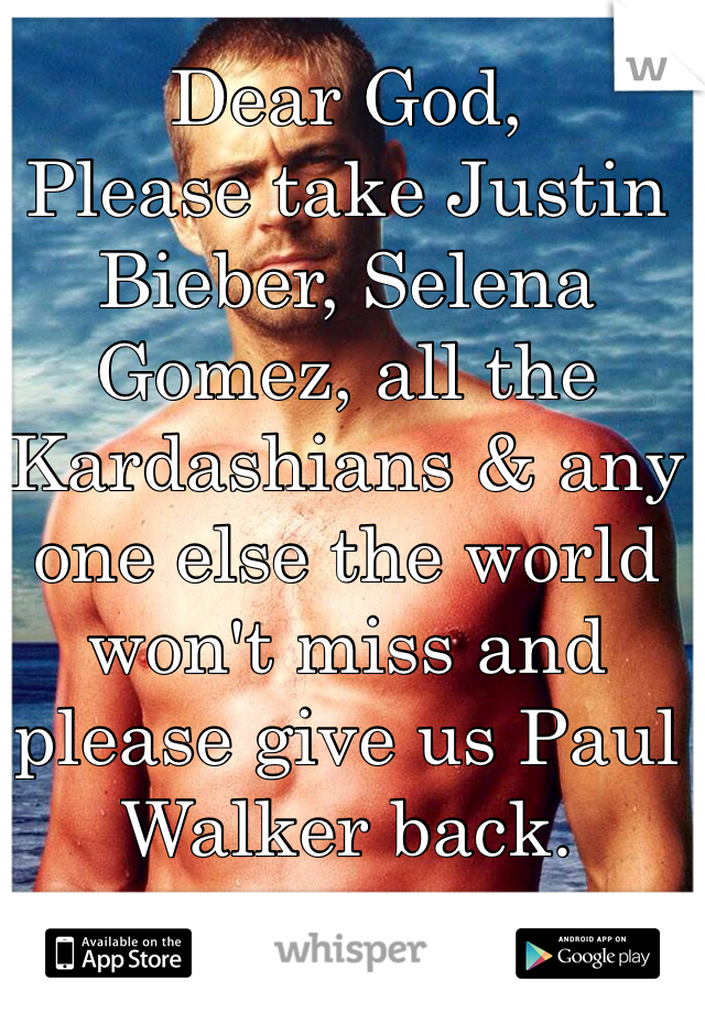 Dear God,
Please take Justin Bieber, Selena Gomez, all the Kardashians & any one else the world won't miss and please give us Paul Walker back.