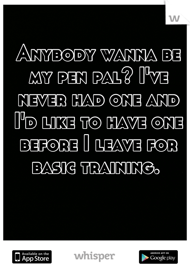 Anybody wanna be my pen pal? I've never had one and I'd like to have one before I leave for basic training. 