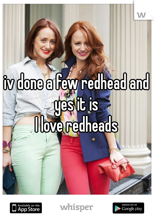 iv done a few redhead and yes it is 
I love redheads