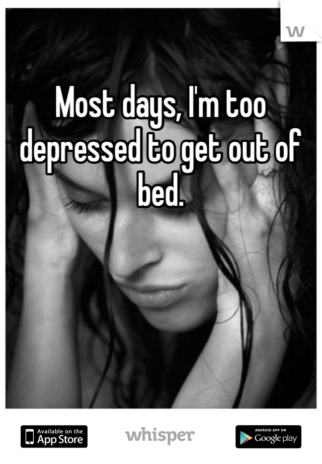 Most days, I'm too depressed to get out of bed. 