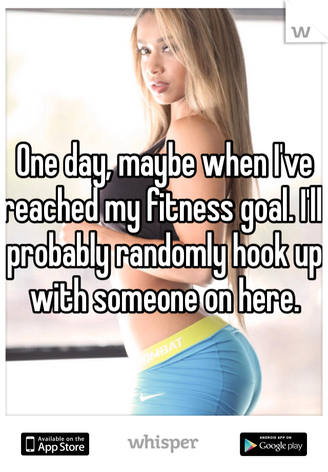 One day, maybe when I've reached my fitness goal. I'll probably randomly hook up with someone on here.