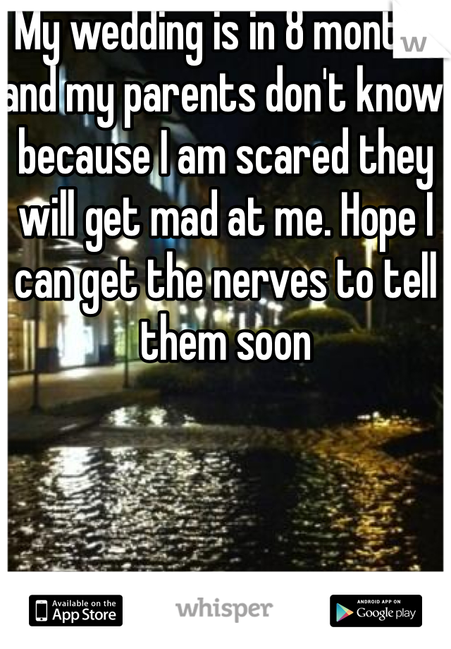 My wedding is in 8 months and my parents don't know because I am scared they will get mad at me. Hope I can get the nerves to tell them soon