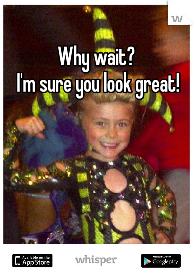 Why wait?
 I'm sure you look great!