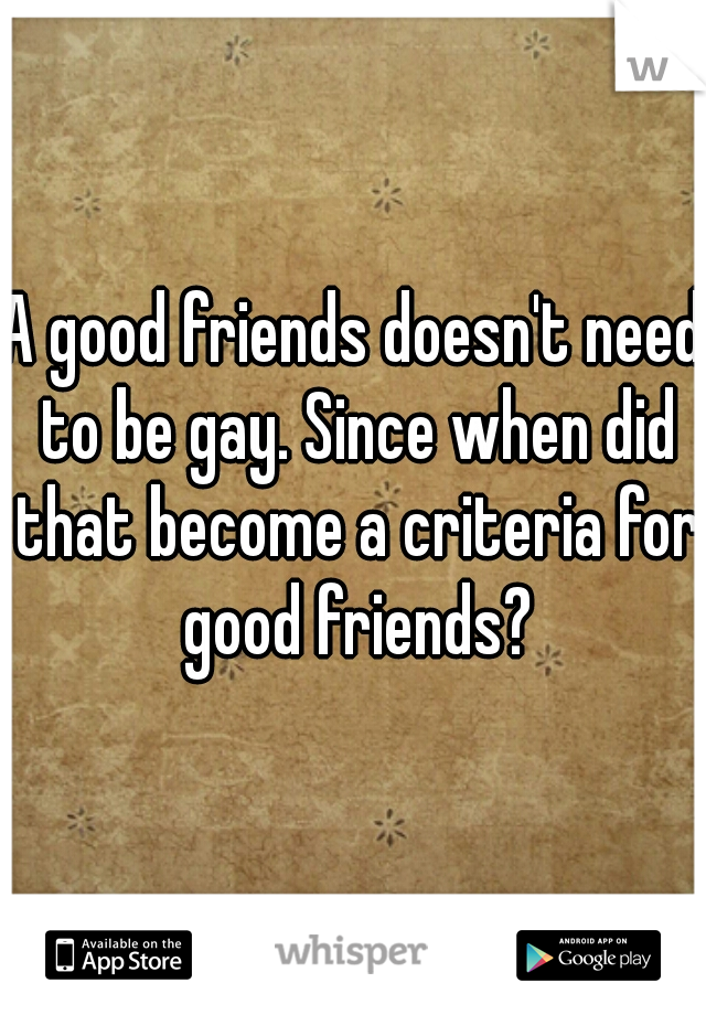 A good friends doesn't need to be gay. Since when did that become a criteria for good friends?