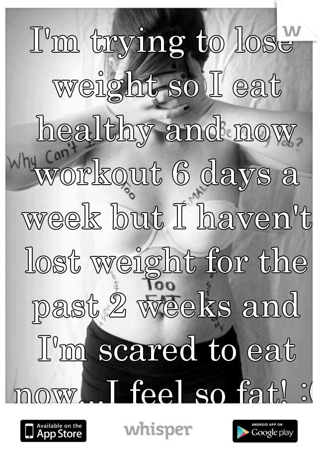 I'm trying to lose weight so I eat healthy and now workout 6 days a week but I haven't lost weight for the past 2 weeks and I'm scared to eat now...I feel so fat! :(