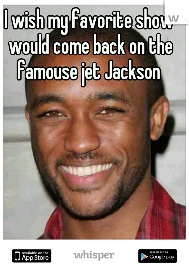 I wish my favorite show would come back on the famouse jet Jackson 