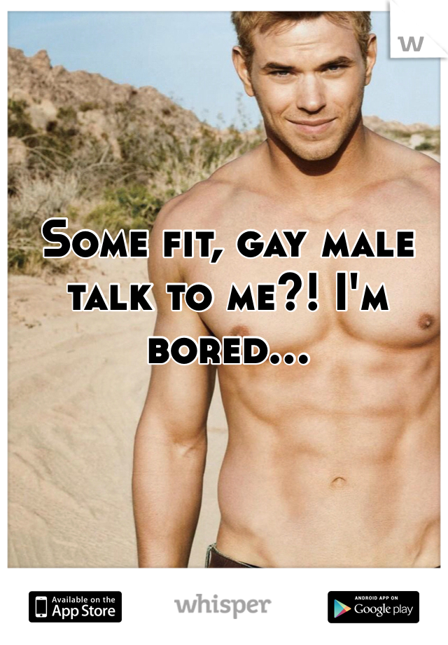 Some fit, gay male talk to me?! I'm bored...