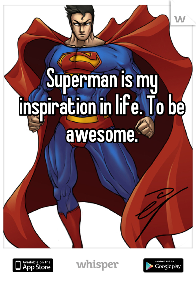 Superman is my inspiration in life. To be awesome.