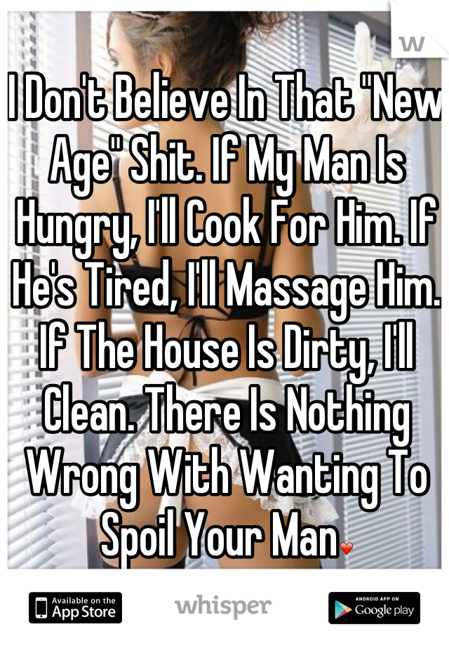 I Don't Believe In That "New Age" Shit. If My Man Is Hungry, I'll Cook For Him. If He's Tired, I'll Massage Him. If The House Is Dirty, I'll Clean. There Is Nothing Wrong With Wanting To Spoil Your Man❤