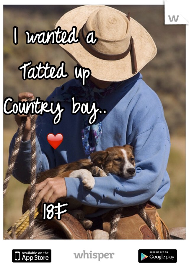 I wanted a 
Tatted up
Country boy..
❤️

18F