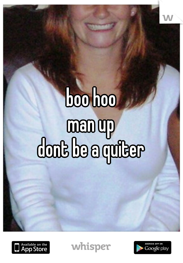 boo hoo
man up
dont be a quiter