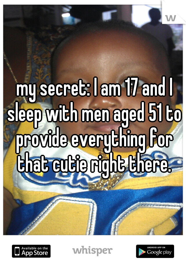  my secret: I am 17 and I sleep with men aged 51 to provide everything for that cutie right there.