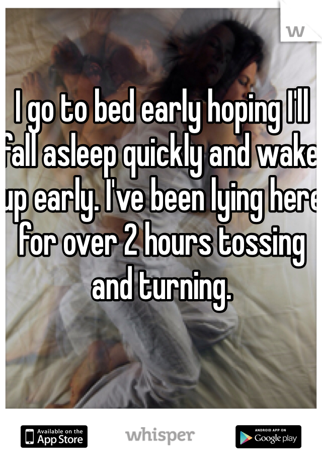 I go to bed early hoping I'll fall asleep quickly and wake up early. I've been lying here for over 2 hours tossing and turning. 