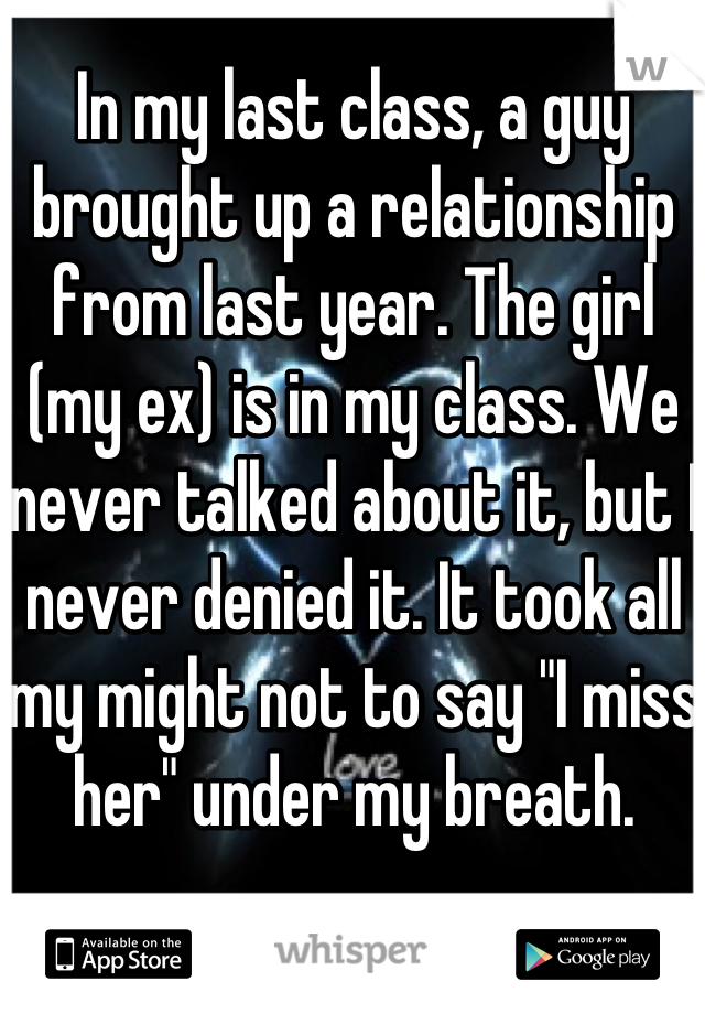 In my last class, a guy brought up a relationship from last year. The girl (my ex) is in my class. We never talked about it, but I never denied it. It took all my might not to say "I miss her" under my breath.