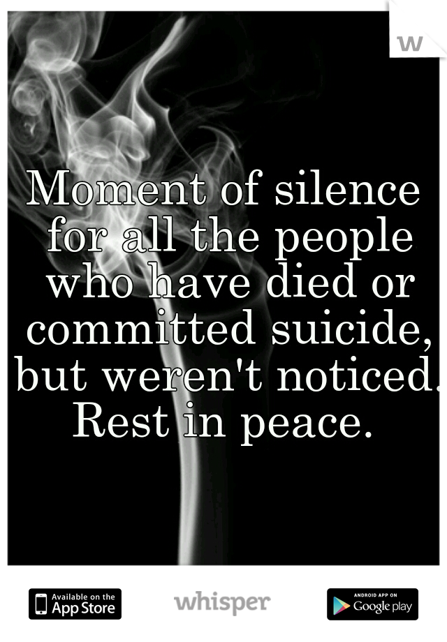 Moment of silence for all the people who have died or committed suicide, but weren't noticed. Rest in peace. 