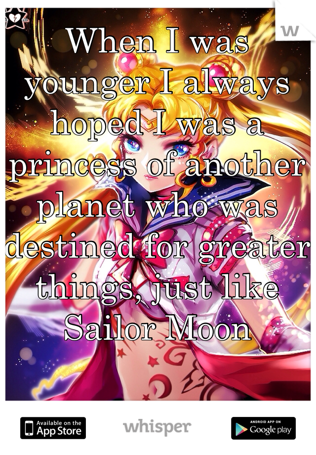 When I was younger I always hoped I was a princess of another planet who was destined for greater things, just like Sailor Moon