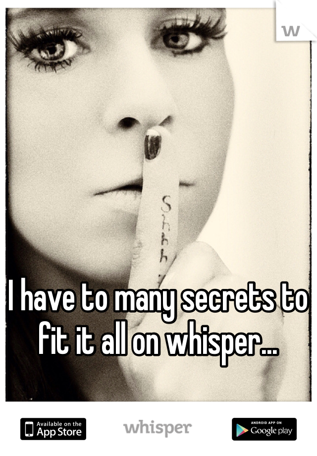 I have to many secrets to fit it all on whisper... 
