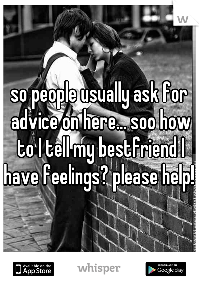 so people usually ask for advice on here... soo how to I tell my bestfriend I have feelings? please help! 