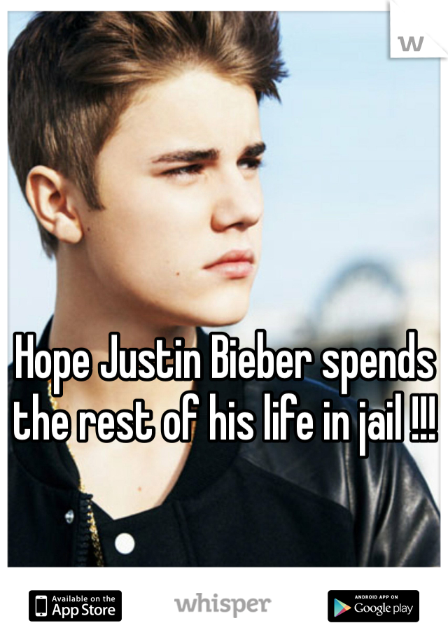 Hope Justin Bieber spends the rest of his life in jail !!! 