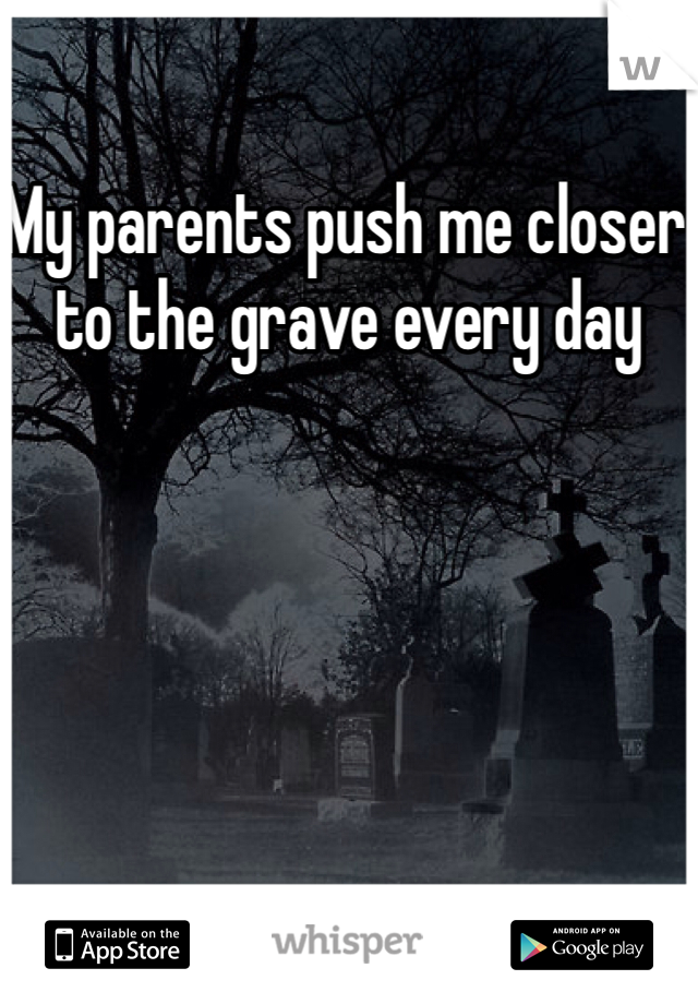 My parents push me closer to the grave every day