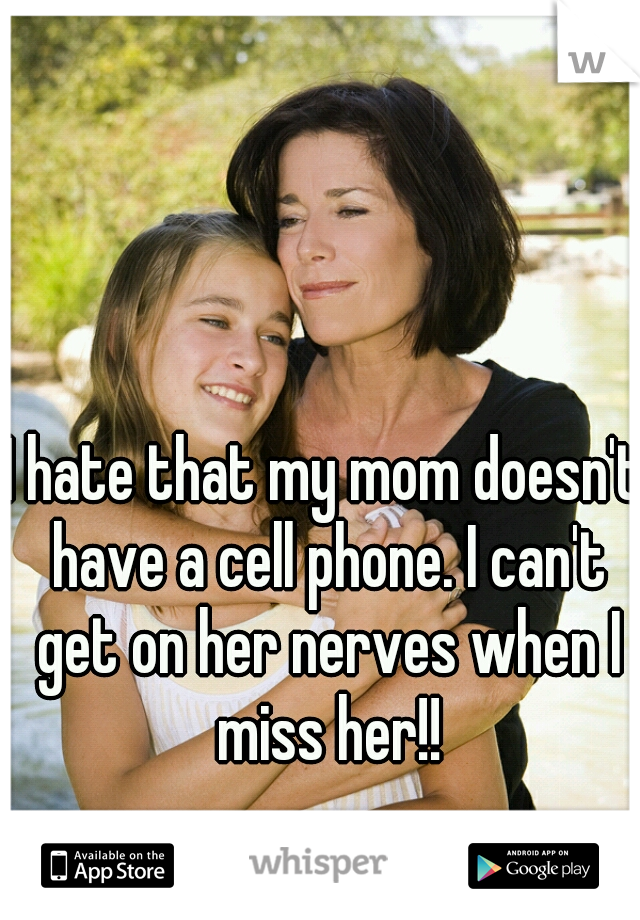 I hate that my mom doesn't have a cell phone. I can't get on her nerves when I miss her!!