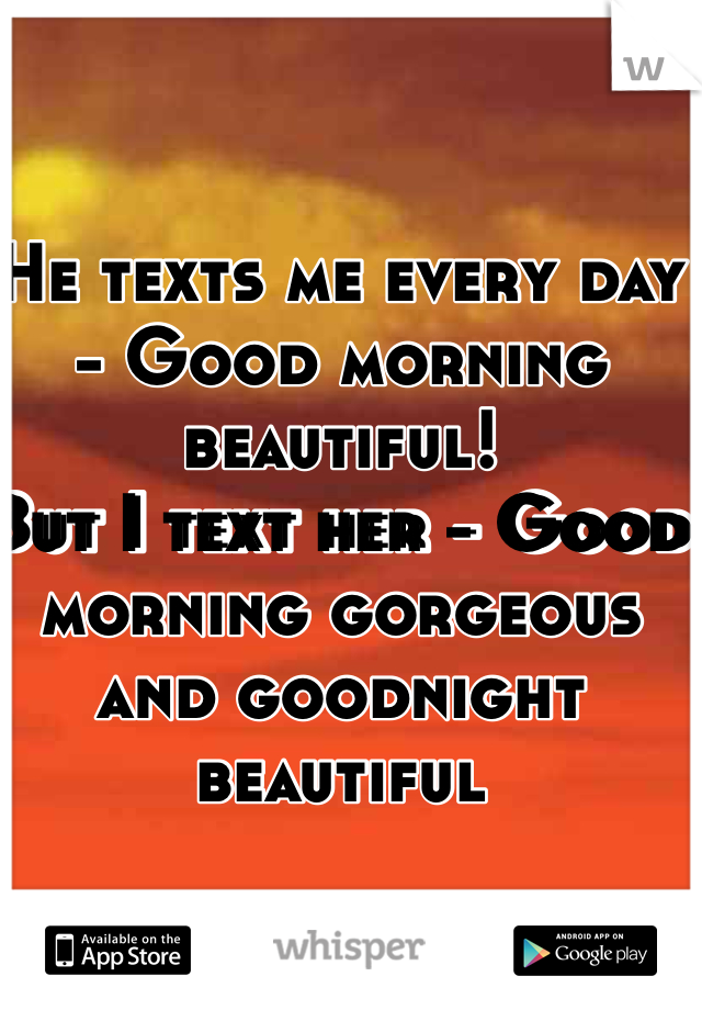 He texts me every day - Good morning beautiful! 
But I text her - Good morning gorgeous and goodnight beautiful  