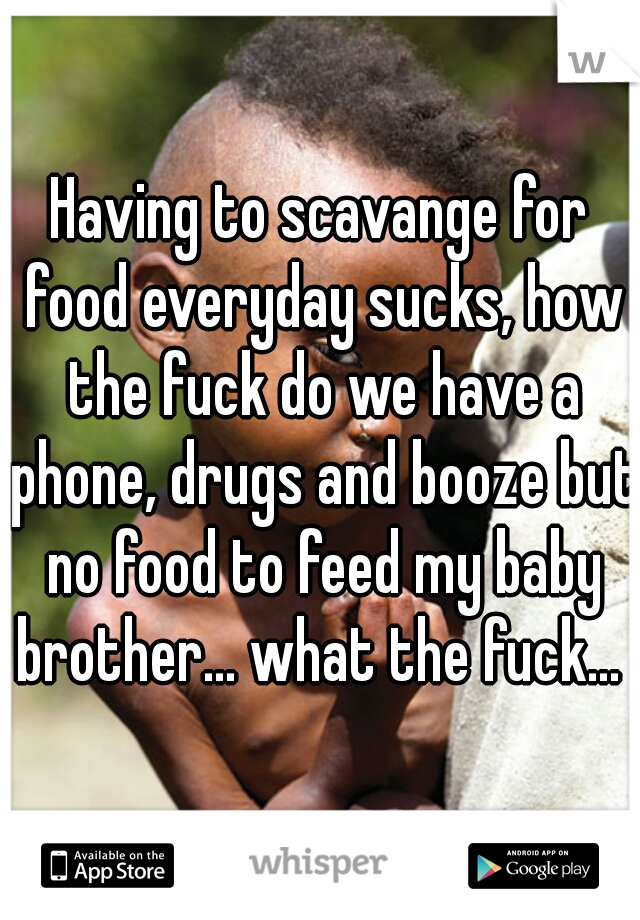 Having to scavange for food everyday sucks, how the fuck do we have a phone, drugs and booze but no food to feed my baby brother... what the fuck... 