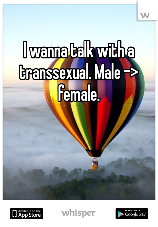 I wanna talk with a transsexual. Male -> female. 